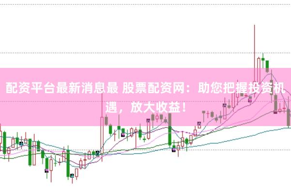配资平台最新消息最 股票配资网：助您把握投资机遇，放大收益！