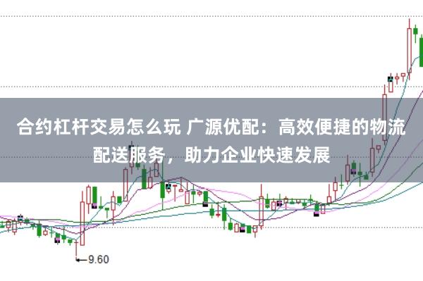 合约杠杆交易怎么玩 广源优配：高效便捷的物流配送服务，助力企业快速发展