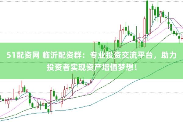 51配资网 临沂配资群：专业投资交流平台，助力投资者实现资产增值梦想！