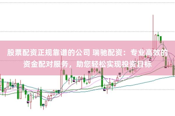 股票配资正规靠谱的公司 瑞驰配资：专业高效的资金配对服务，助您轻松实现投资目标