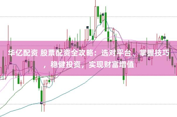 华亿配资 股票配资全攻略：选对平台、掌握技巧，稳健投资，实现财富增值