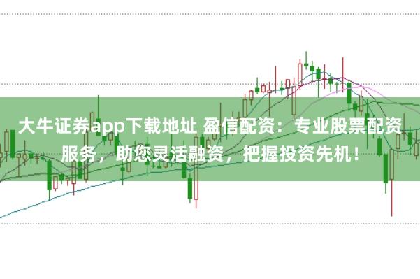 大牛证券app下载地址 盈信配资：专业股票配资服务，助您灵活融资，把握投资先机！