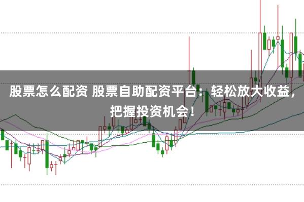 股票怎么配资 股票自助配资平台：轻松放大收益，把握投资机会！