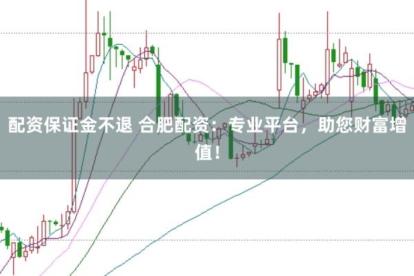 配资保证金不退 合肥配资：专业平台，助您财富增值！