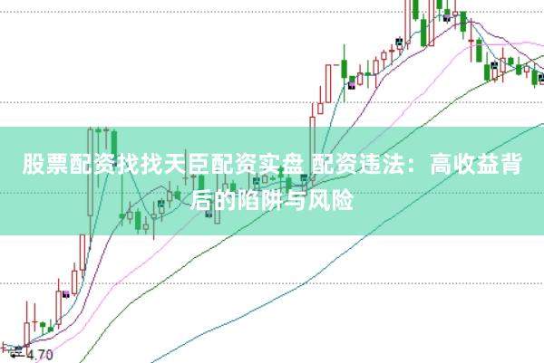 股票配资找找天臣配资实盘 配资违法：高收益背后的陷阱与风险