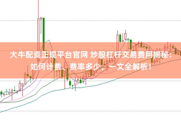 大牛配资正规平台官网 炒股杠杆交易费用揭秘：如何计费、费率多少，一文全解析！