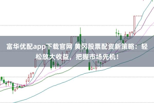 富华优配app下载官网 黄冈股票配资新策略：轻松放大收益，把握市场先机！