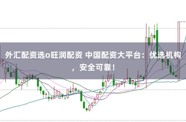 外汇配资选o旺润配资 中国配资大平台：优选机构，安全可靠！