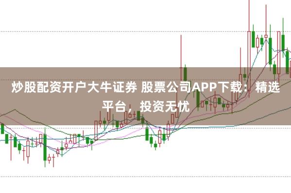 炒股配资开户大牛证券 股票公司APP下载：精选平台，投资无忧
