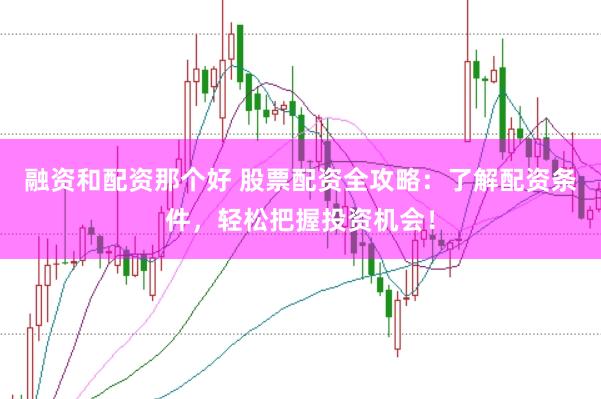 融资和配资那个好 股票配资全攻略：了解配资条件，轻松把握投资机会！