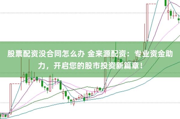 股票配资没合同怎么办 金来源配资：专业资金助力，开启您的股市投资新篇章！