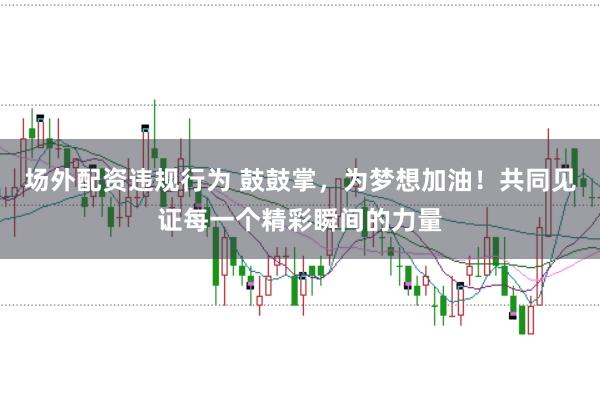 场外配资违规行为 鼓鼓掌，为梦想加油！共同见证每一个精彩瞬间的力量