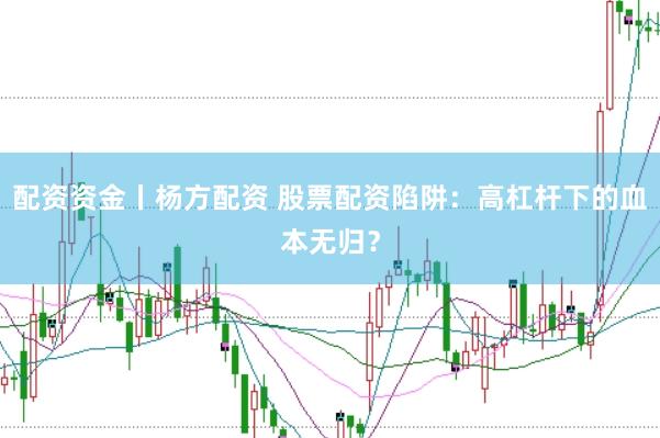 配资资金丨杨方配资 股票配资陷阱：高杠杆下的血本无归？