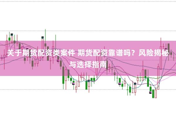 关于期货配资类案件 期货配资靠谱吗？风险揭秘与选择指南