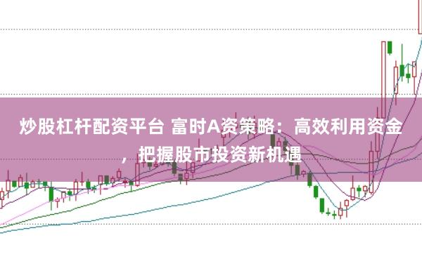 炒股杠杆配资平台 富时A资策略：高效利用资金，把握股市投资新机遇