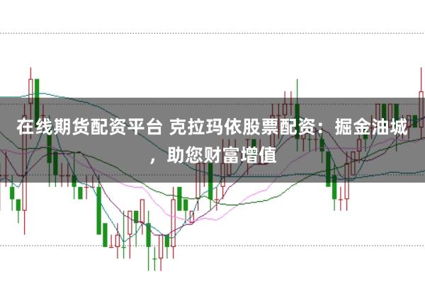 在线期货配资平台 克拉玛依股票配资：掘金油城，助您财富增值