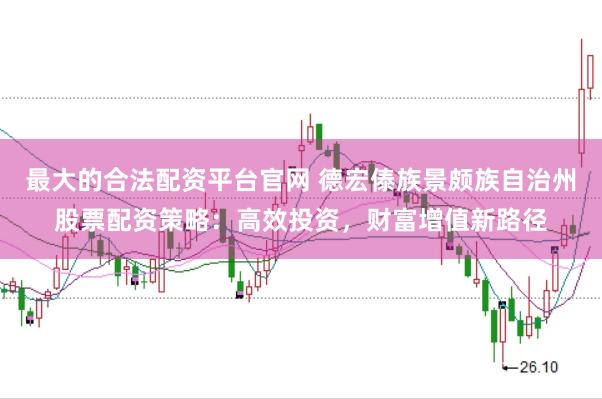 最大的合法配资平台官网 德宏傣族景颇族自治州股票配资策略：高效投资，财富增值新路径