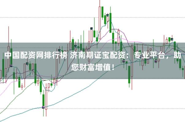 中国配资网排行榜 济南期证宝配资：专业平台，助您财富增值！