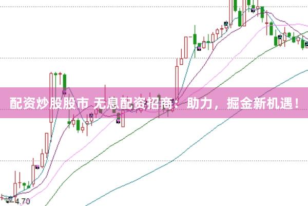 配资炒股股市 无息配资招商：助力，掘金新机遇！
