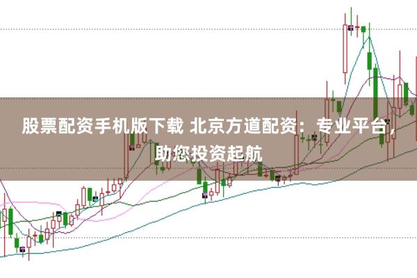 股票配资手机版下载 北京方道配资：专业平台，助您投资起航