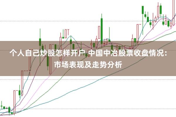 个人自己炒股怎样开户 中国中冶股票收盘情况：市场表现及走势分析