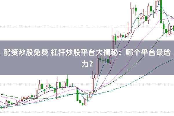 配资炒股免费 杠杆炒股平台大揭秘：哪个平台最给力？
