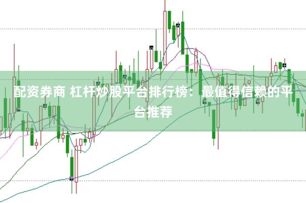 配资券商 杠杆炒股平台排行榜：最值得信赖的平台推荐