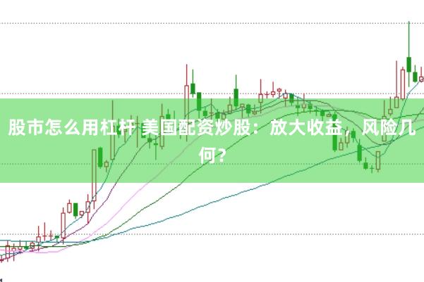 股市怎么用杠杆 美国配资炒股：放大收益，风险几何？