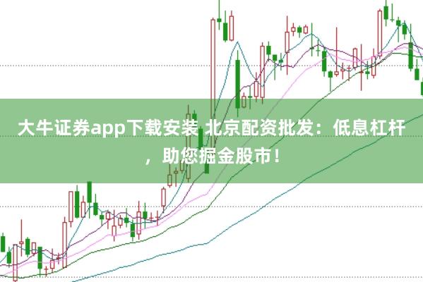 大牛证券app下载安装 北京配资批发：低息杠杆，助您掘金股市！