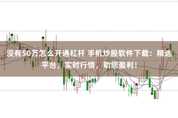 没有50万怎么开通杠杆 手机炒股软件下载：精选平台，实时行情，助您盈利！