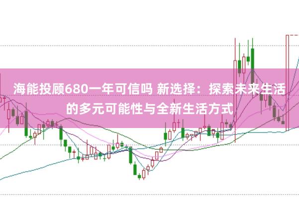 海能投顾680一年可信吗 新选择：探索未来生活的多元可能性与全新生活方式