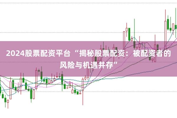 2024股票配资平台 “揭秘股票配资：被配资者的风险与机遇并存”