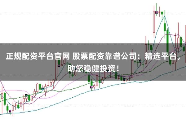 正规配资平台官网 股票配资靠谱公司：精选平台，助您稳健投资！