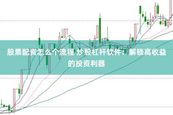 股票配资怎么个流程 炒股杠杆软件：解锁高收益的投资利器