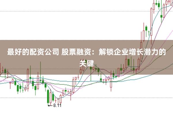 最好的配资公司 股票融资：解锁企业增长潜力的关键