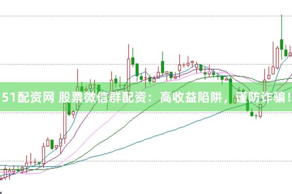 51配资网 股票微信群配资：高收益陷阱，谨防诈骗！