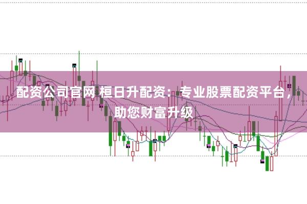 配资公司官网 桓日升配资：专业股票配资平台，助您财富升级