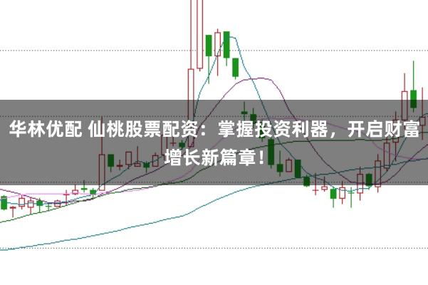 华林优配 仙桃股票配资：掌握投资利器，开启财富增长新篇章！