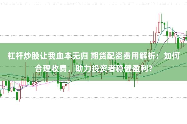 杠杆炒股让我血本无归 期货配资费用解析：如何合理收费，助力投资者稳健盈利？