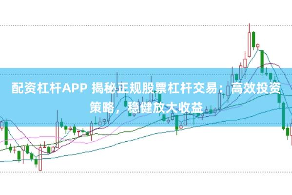 配资杠杆APP 揭秘正规股票杠杆交易：高效投资策略，稳健放大收益
