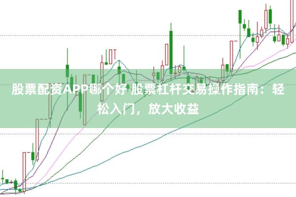 股票配资APP哪个好 股票杠杆交易操作指南：轻松入门，放大收益