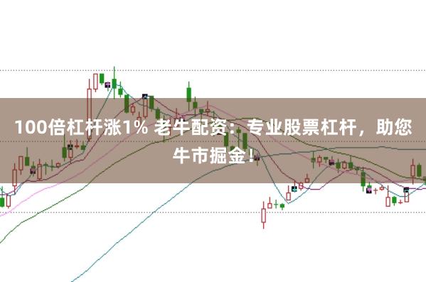 100倍杠杆涨1% 老牛配资：专业股票杠杆，助您牛市掘金！