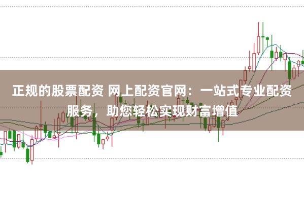 正规的股票配资 网上配资官网：一站式专业配资服务，助您轻松实现财富增值