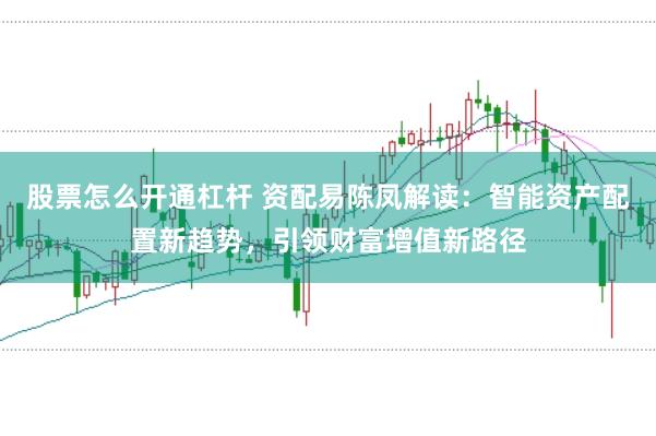 股票怎么开通杠杆 资配易陈凤解读：智能资产配置新趋势，引领财富增值新路径