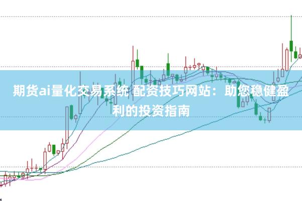 期货ai量化交易系统 配资技巧网站：助您稳健盈利的投资指南