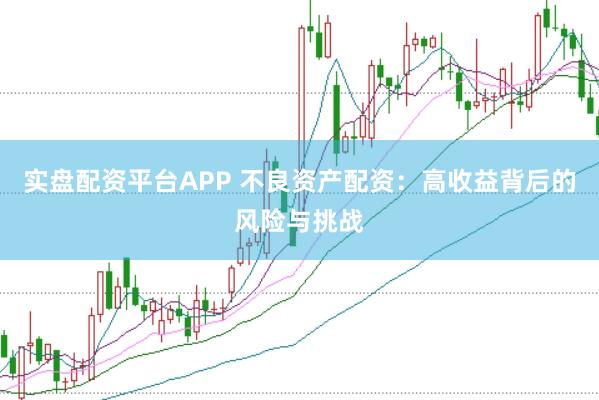 实盘配资平台APP 不良资产配资：高收益背后的风险与挑战