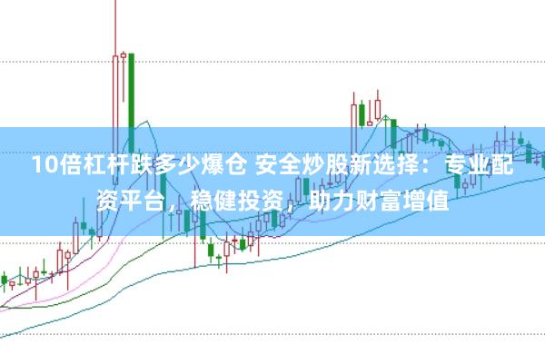 10倍杠杆跌多少爆仓 安全炒股新选择：专业配资平台，稳健投资，助力财富增值