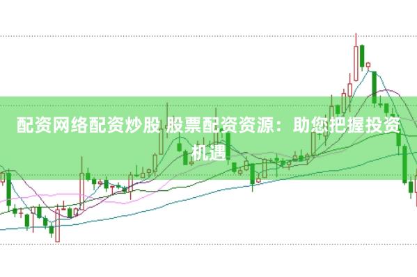 配资网络配资炒股 股票配资资源：助您把握投资机遇