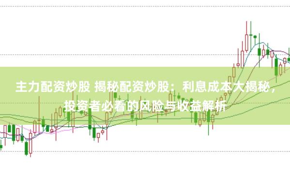 主力配资炒股 揭秘配资炒股：利息成本大揭秘，投资者必看的风险与收益解析