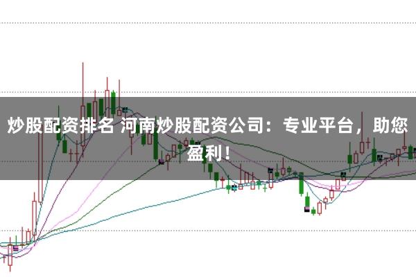炒股配资排名 河南炒股配资公司：专业平台，助您盈利！